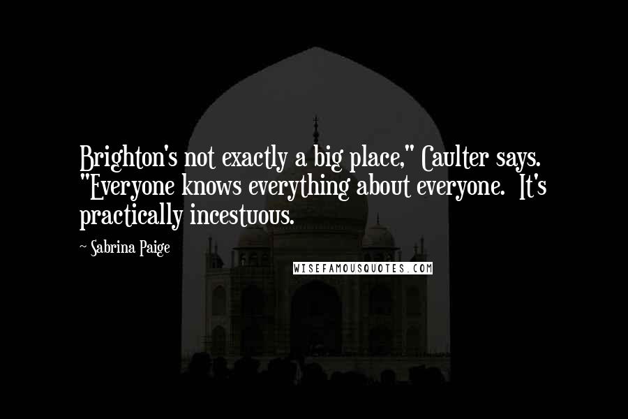 Sabrina Paige Quotes: Brighton's not exactly a big place," Caulter says. "Everyone knows everything about everyone. It's practically incestuous.