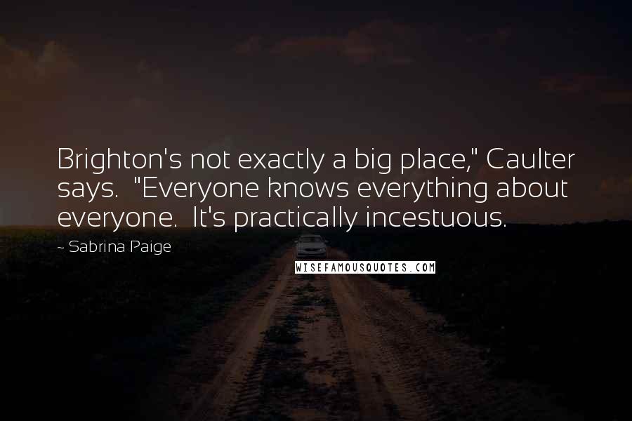 Sabrina Paige Quotes: Brighton's not exactly a big place," Caulter says. "Everyone knows everything about everyone. It's practically incestuous.