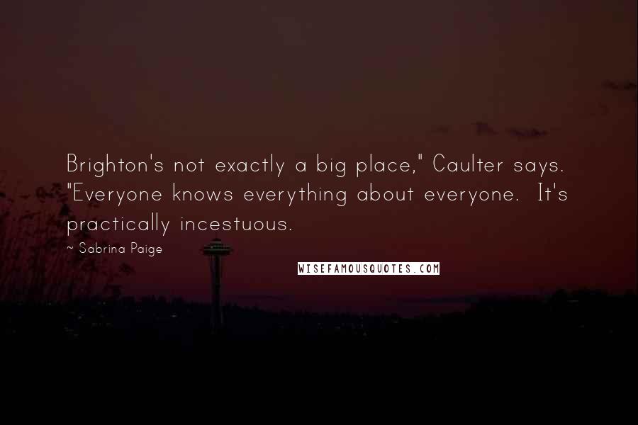 Sabrina Paige Quotes: Brighton's not exactly a big place," Caulter says. "Everyone knows everything about everyone. It's practically incestuous.