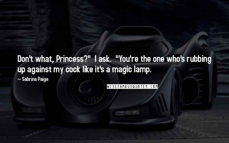 Sabrina Paige Quotes: Don't what, Princess?" I ask. "You're the one who's rubbing up against my cock like it's a magic lamp.
