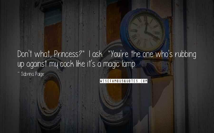 Sabrina Paige Quotes: Don't what, Princess?" I ask. "You're the one who's rubbing up against my cock like it's a magic lamp.