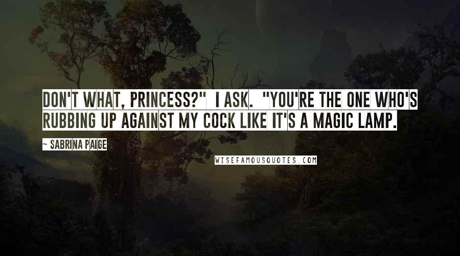 Sabrina Paige Quotes: Don't what, Princess?" I ask. "You're the one who's rubbing up against my cock like it's a magic lamp.