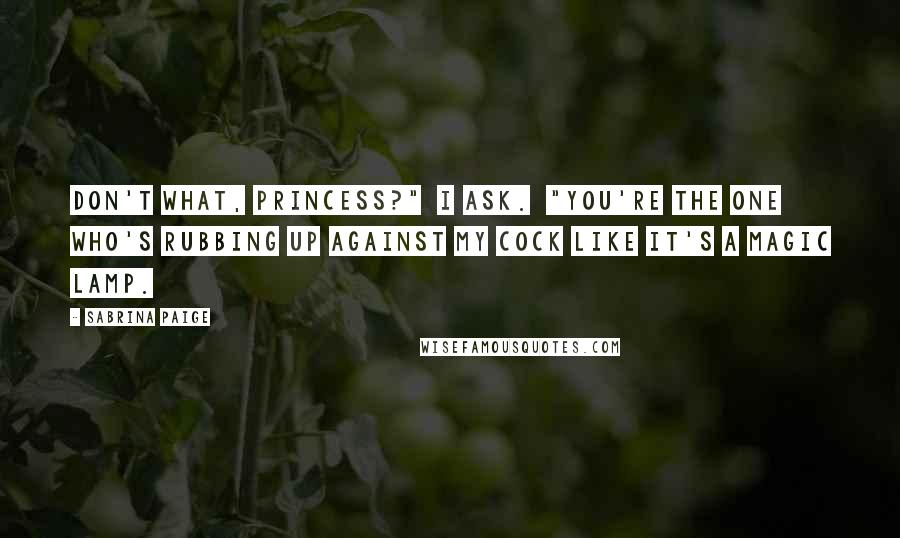 Sabrina Paige Quotes: Don't what, Princess?" I ask. "You're the one who's rubbing up against my cock like it's a magic lamp.