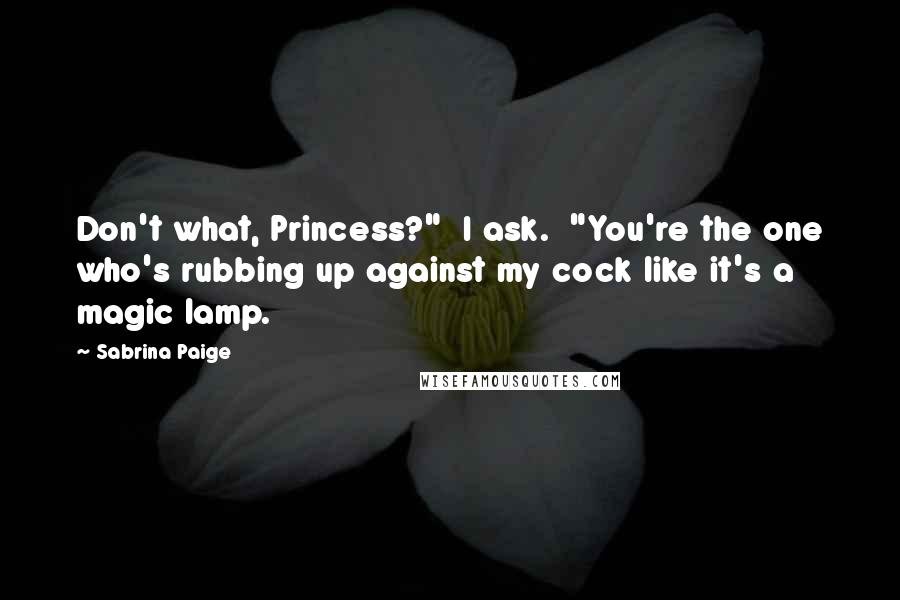 Sabrina Paige Quotes: Don't what, Princess?" I ask. "You're the one who's rubbing up against my cock like it's a magic lamp.