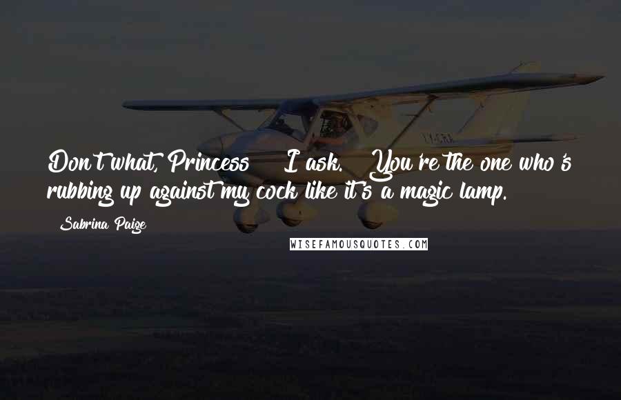 Sabrina Paige Quotes: Don't what, Princess?" I ask. "You're the one who's rubbing up against my cock like it's a magic lamp.
