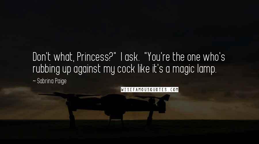 Sabrina Paige Quotes: Don't what, Princess?" I ask. "You're the one who's rubbing up against my cock like it's a magic lamp.