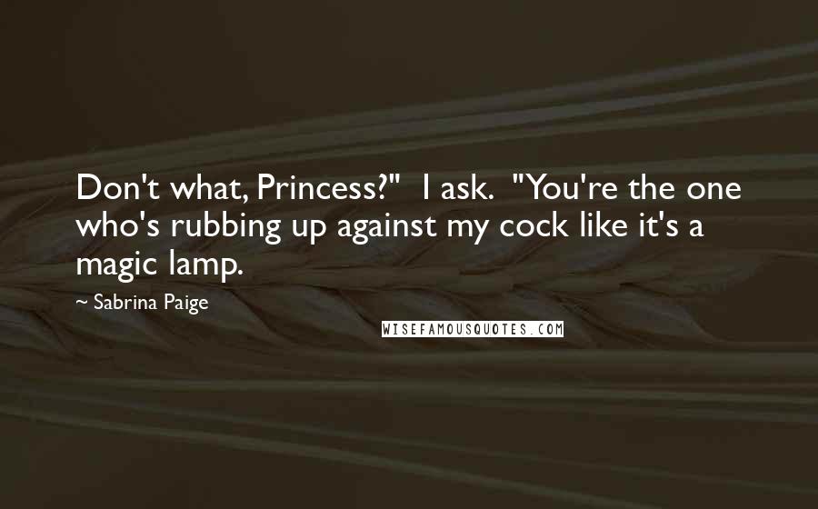 Sabrina Paige Quotes: Don't what, Princess?" I ask. "You're the one who's rubbing up against my cock like it's a magic lamp.