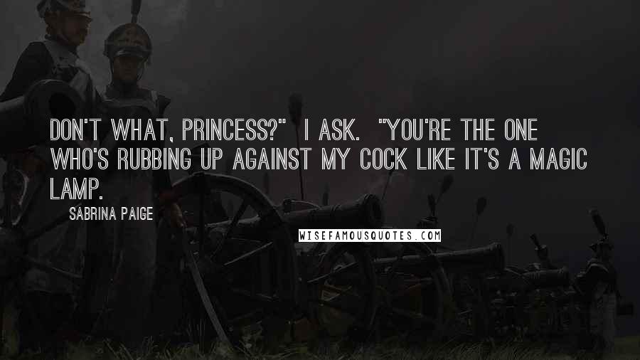 Sabrina Paige Quotes: Don't what, Princess?" I ask. "You're the one who's rubbing up against my cock like it's a magic lamp.