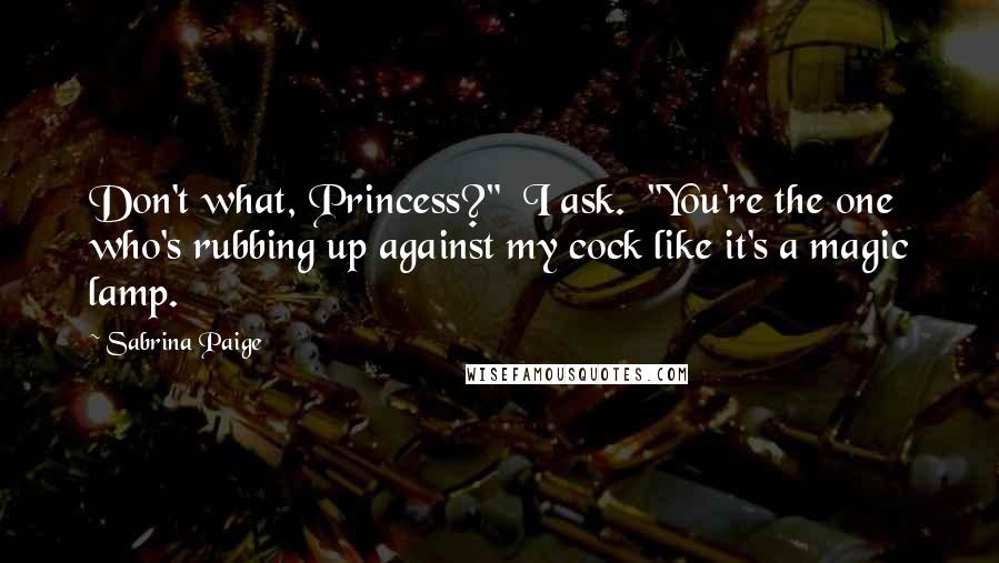 Sabrina Paige Quotes: Don't what, Princess?" I ask. "You're the one who's rubbing up against my cock like it's a magic lamp.