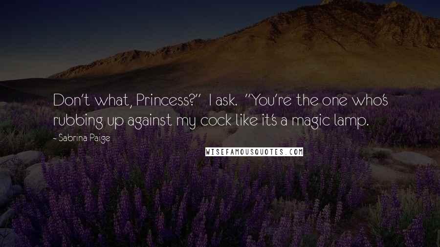 Sabrina Paige Quotes: Don't what, Princess?" I ask. "You're the one who's rubbing up against my cock like it's a magic lamp.