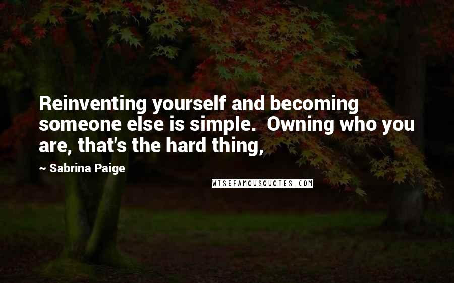 Sabrina Paige Quotes: Reinventing yourself and becoming someone else is simple. Owning who you are, that's the hard thing,