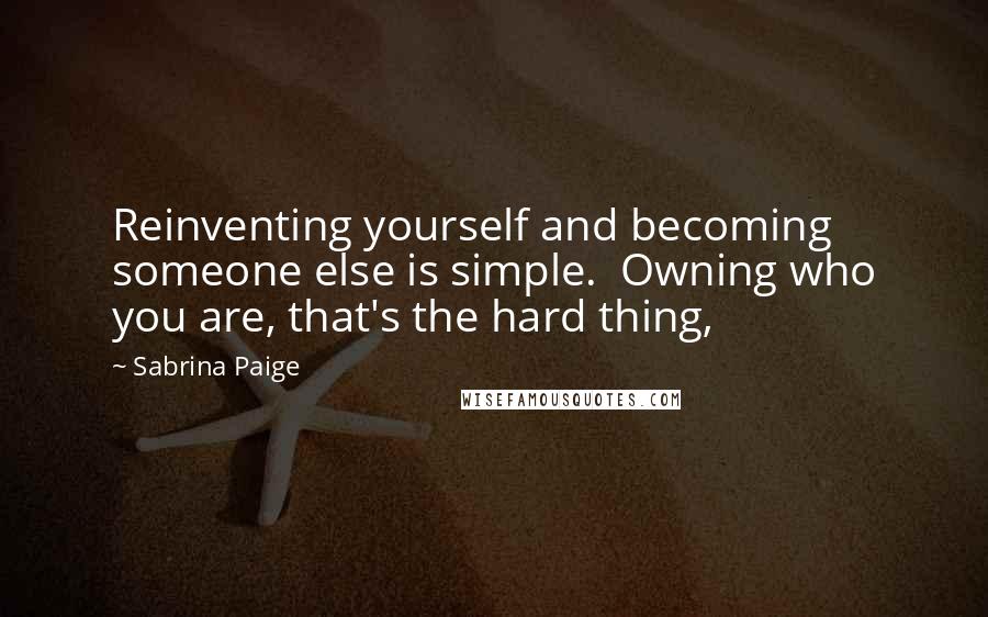 Sabrina Paige Quotes: Reinventing yourself and becoming someone else is simple.  Owning who you are, that's the hard thing,