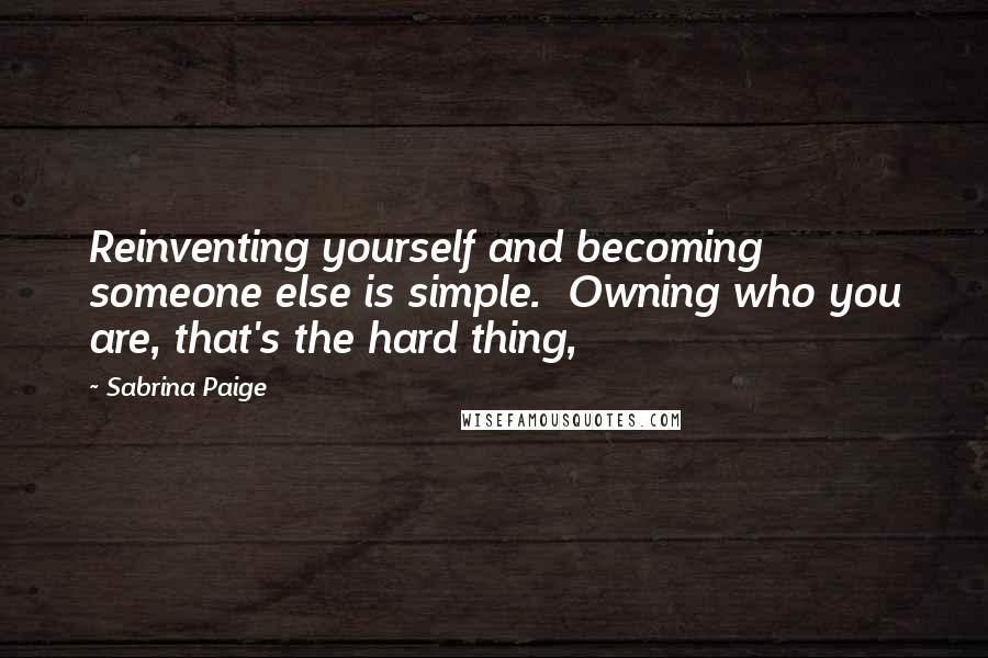 Sabrina Paige Quotes: Reinventing yourself and becoming someone else is simple.  Owning who you are, that's the hard thing,