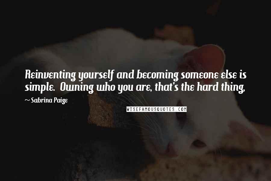 Sabrina Paige Quotes: Reinventing yourself and becoming someone else is simple.  Owning who you are, that's the hard thing,