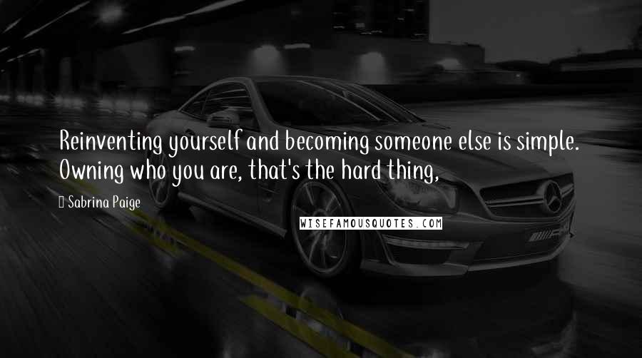 Sabrina Paige Quotes: Reinventing yourself and becoming someone else is simple.  Owning who you are, that's the hard thing,