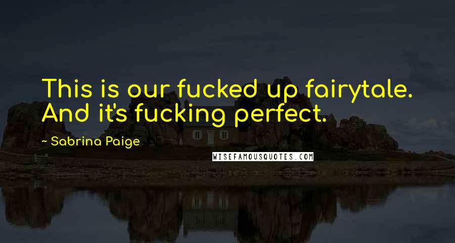 Sabrina Paige Quotes: This is our fucked up fairytale. And it's fucking perfect.