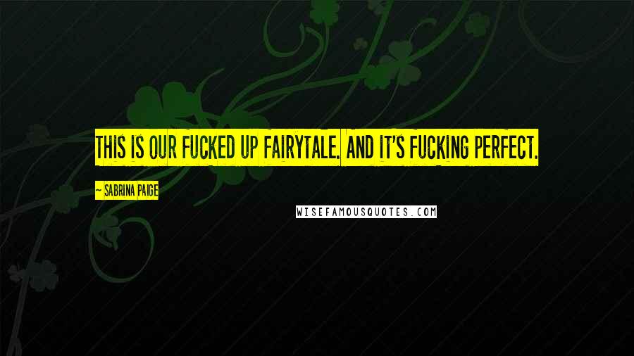 Sabrina Paige Quotes: This is our fucked up fairytale. And it's fucking perfect.