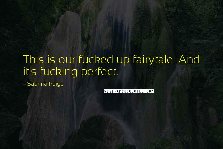 Sabrina Paige Quotes: This is our fucked up fairytale. And it's fucking perfect.