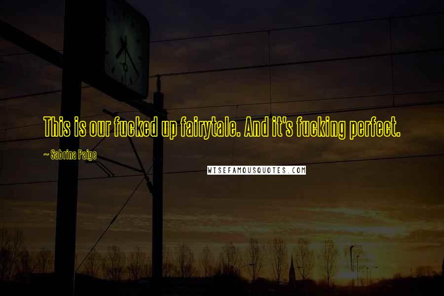 Sabrina Paige Quotes: This is our fucked up fairytale. And it's fucking perfect.
