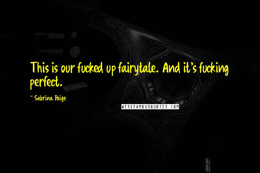 Sabrina Paige Quotes: This is our fucked up fairytale. And it's fucking perfect.