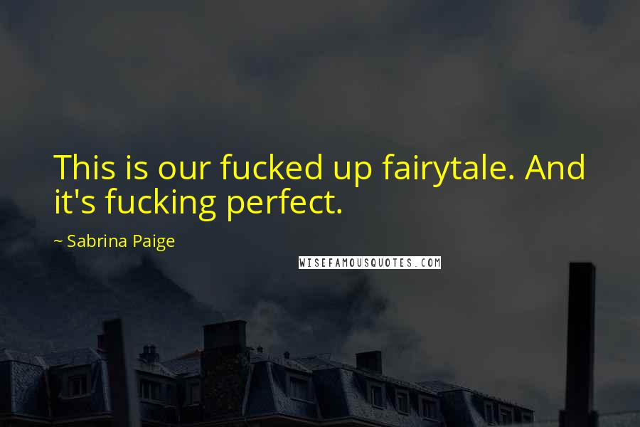 Sabrina Paige Quotes: This is our fucked up fairytale. And it's fucking perfect.