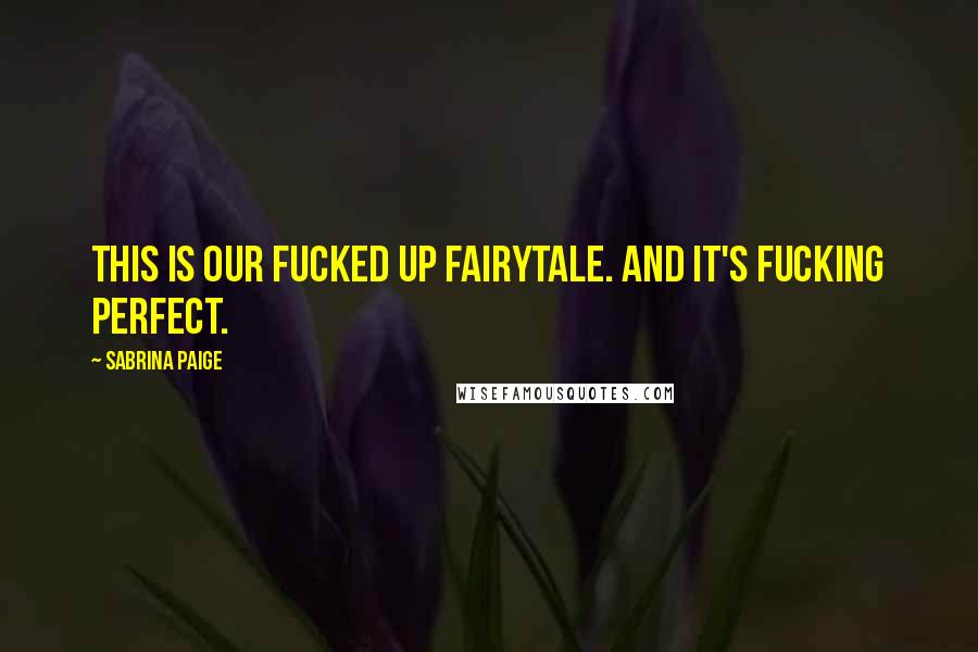 Sabrina Paige Quotes: This is our fucked up fairytale. And it's fucking perfect.