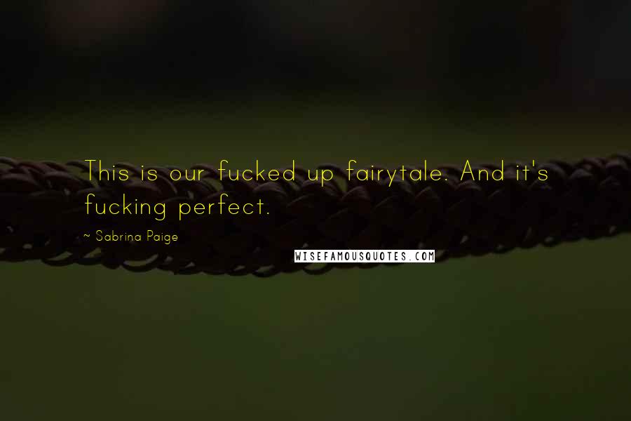 Sabrina Paige Quotes: This is our fucked up fairytale. And it's fucking perfect.