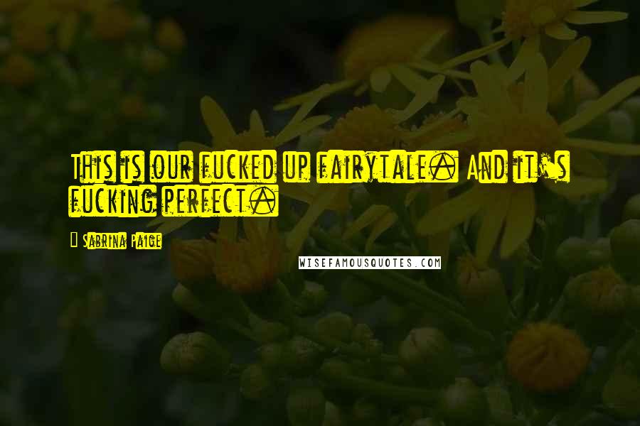 Sabrina Paige Quotes: This is our fucked up fairytale. And it's fucking perfect.