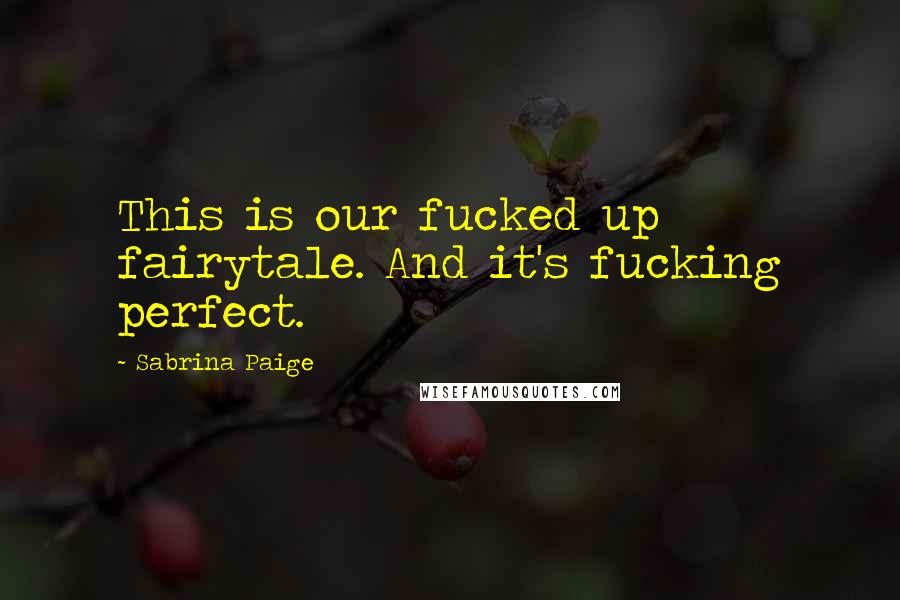 Sabrina Paige Quotes: This is our fucked up fairytale. And it's fucking perfect.