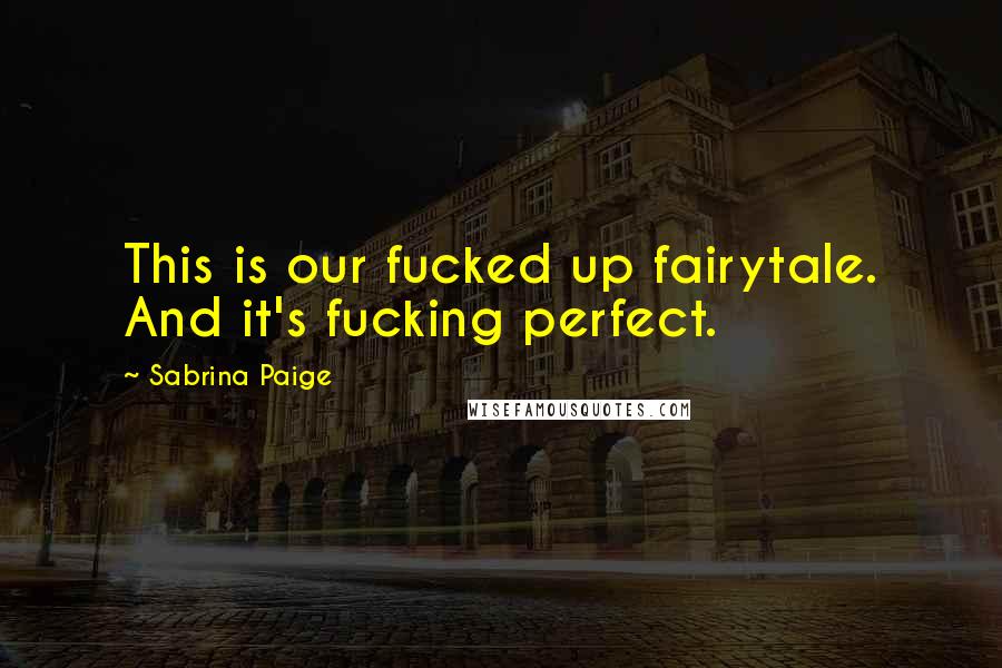 Sabrina Paige Quotes: This is our fucked up fairytale. And it's fucking perfect.