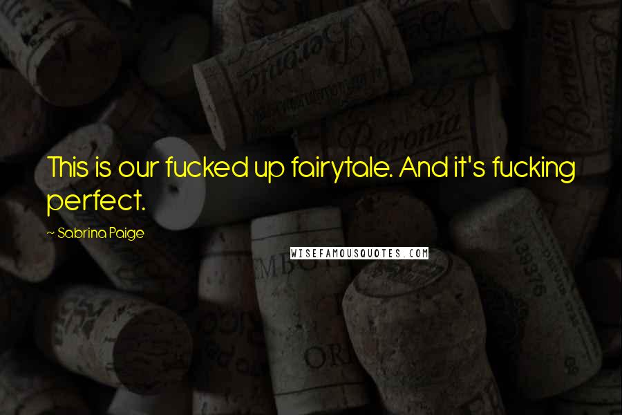 Sabrina Paige Quotes: This is our fucked up fairytale. And it's fucking perfect.