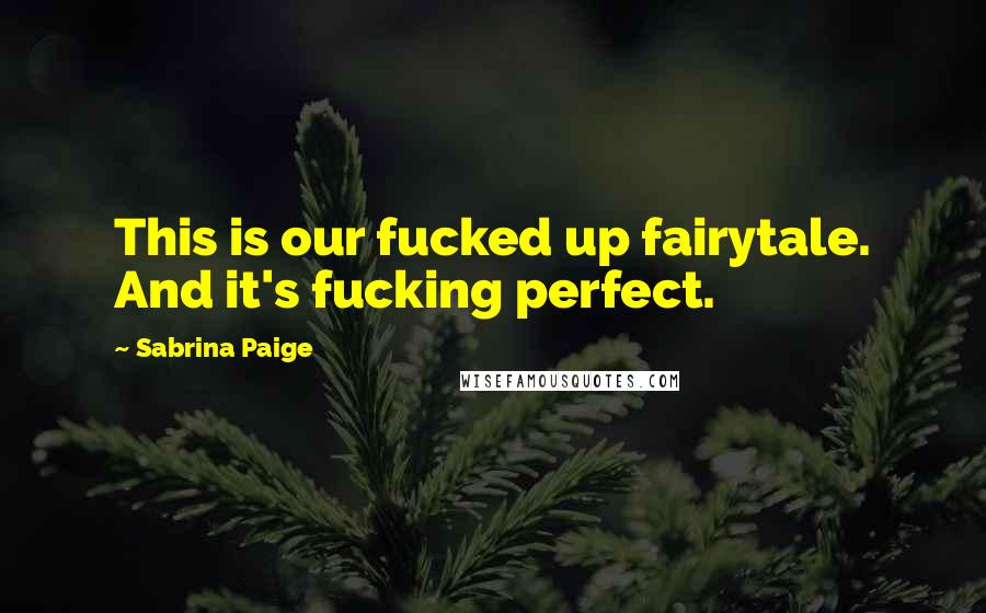 Sabrina Paige Quotes: This is our fucked up fairytale. And it's fucking perfect.