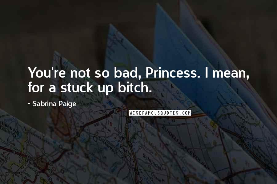 Sabrina Paige Quotes: You're not so bad, Princess. I mean, for a stuck up bitch.