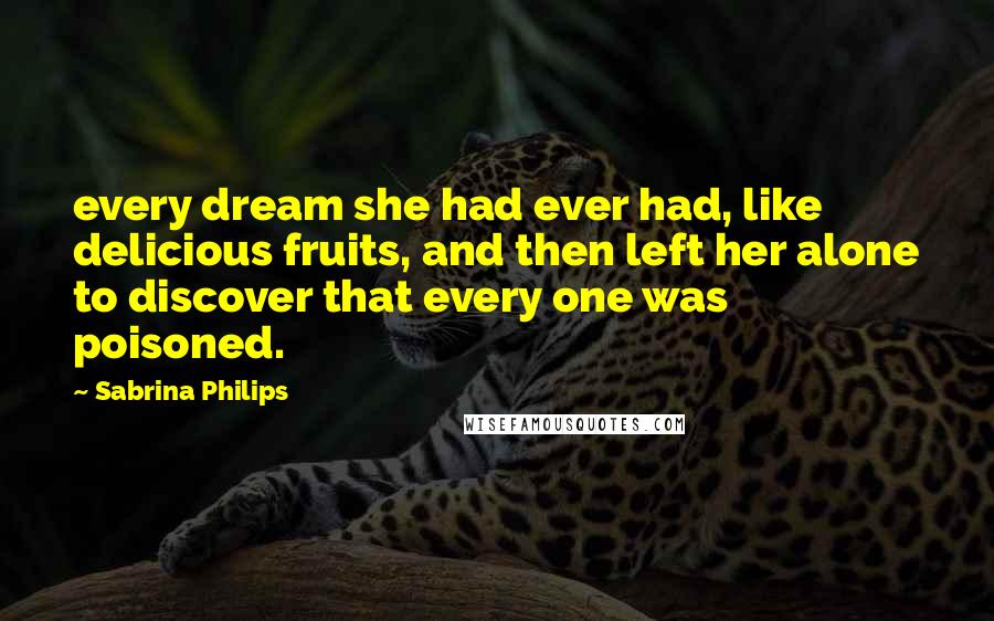 Sabrina Philips Quotes: every dream she had ever had, like delicious fruits, and then left her alone to discover that every one was poisoned.