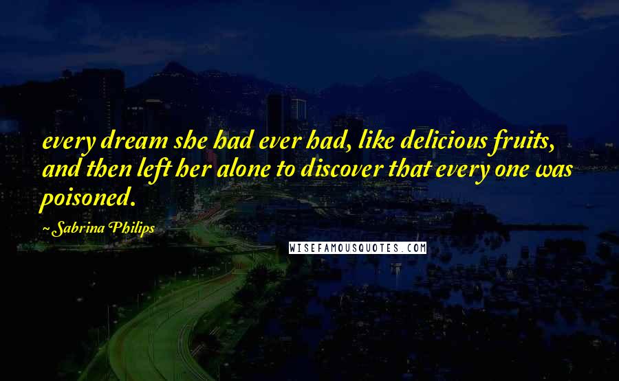 Sabrina Philips Quotes: every dream she had ever had, like delicious fruits, and then left her alone to discover that every one was poisoned.