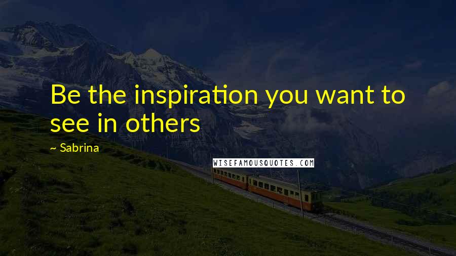 Sabrina Quotes: Be the inspiration you want to see in others