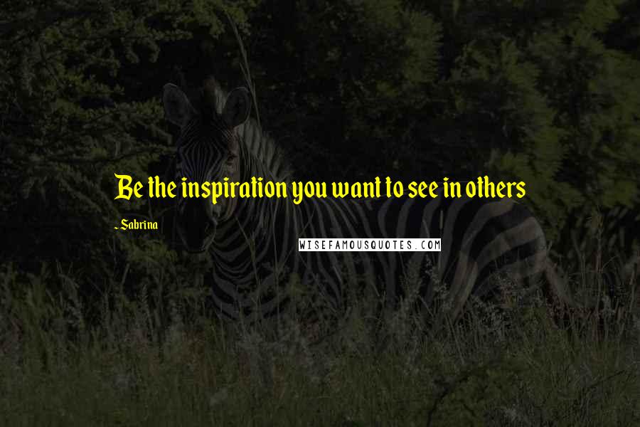 Sabrina Quotes: Be the inspiration you want to see in others