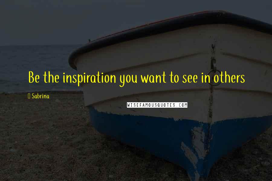 Sabrina Quotes: Be the inspiration you want to see in others