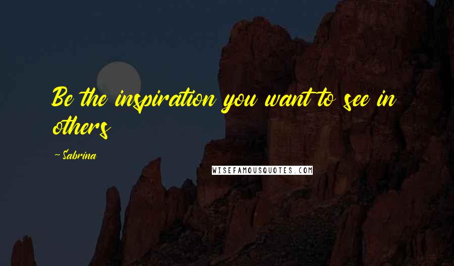 Sabrina Quotes: Be the inspiration you want to see in others