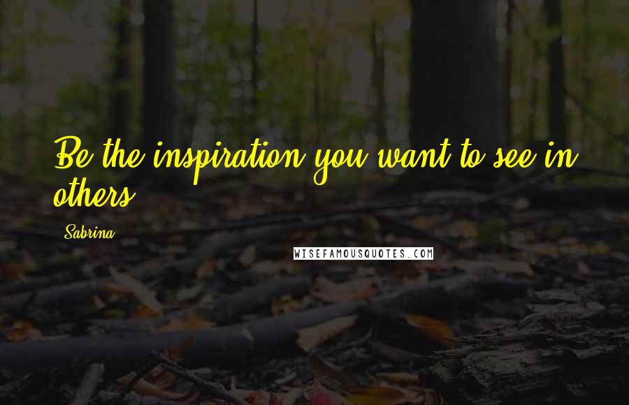 Sabrina Quotes: Be the inspiration you want to see in others