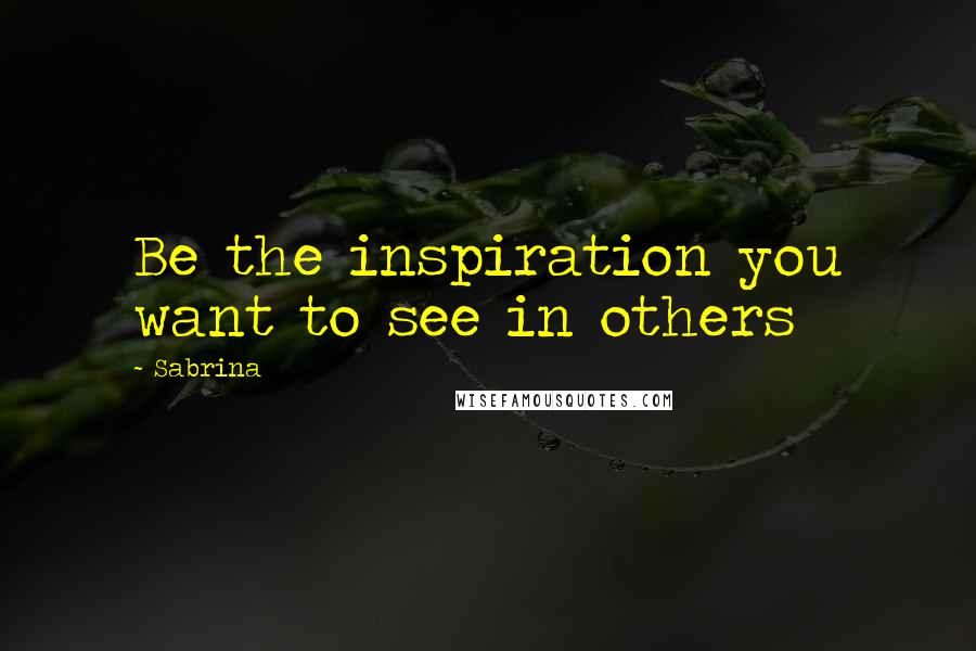 Sabrina Quotes: Be the inspiration you want to see in others