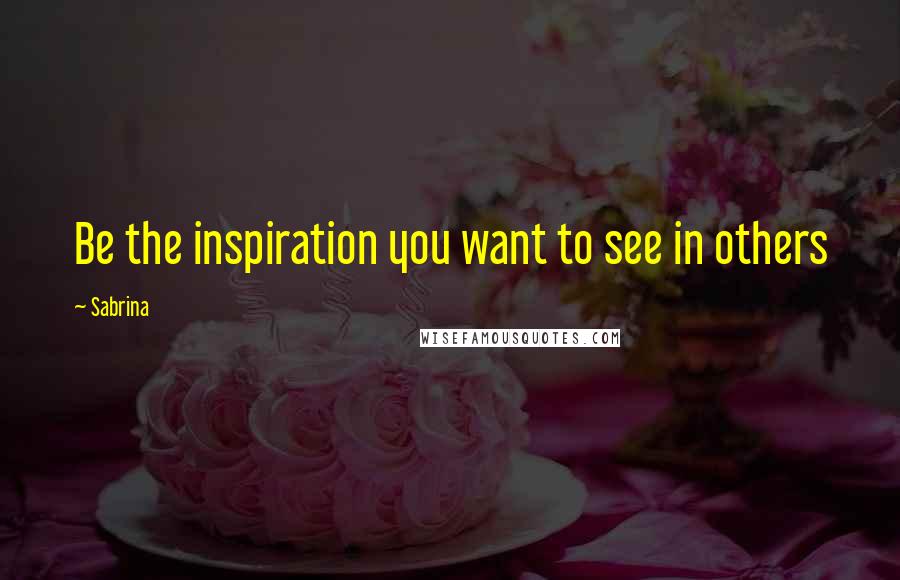 Sabrina Quotes: Be the inspiration you want to see in others