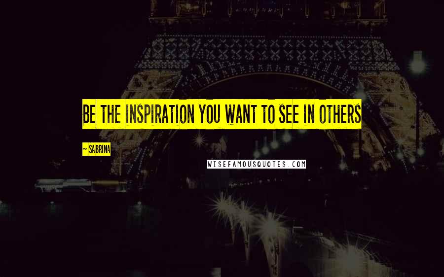 Sabrina Quotes: Be the inspiration you want to see in others