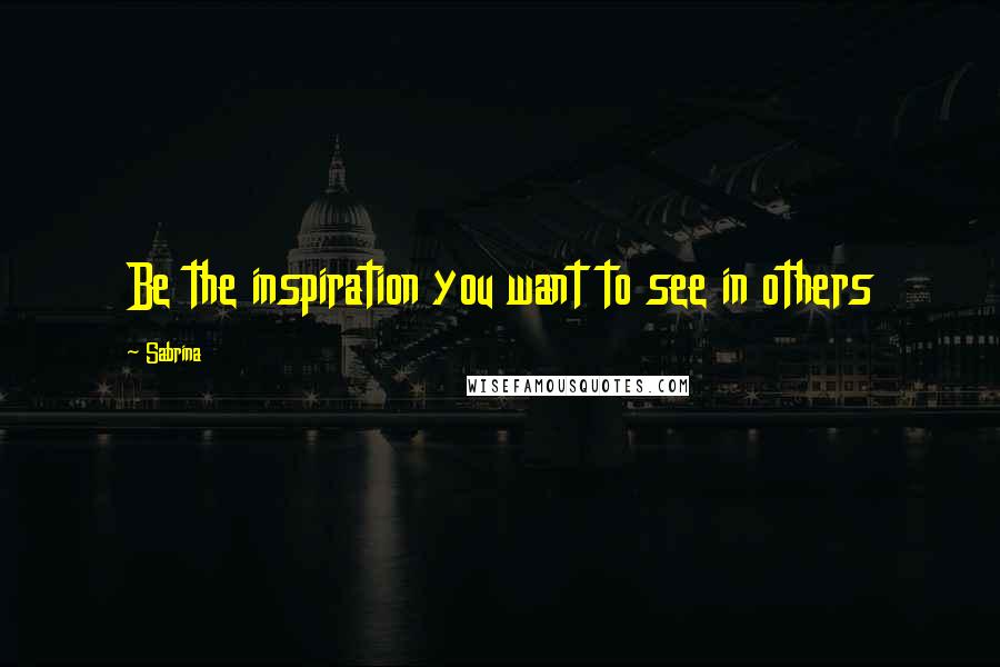 Sabrina Quotes: Be the inspiration you want to see in others