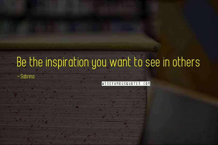 Sabrina Quotes: Be the inspiration you want to see in others