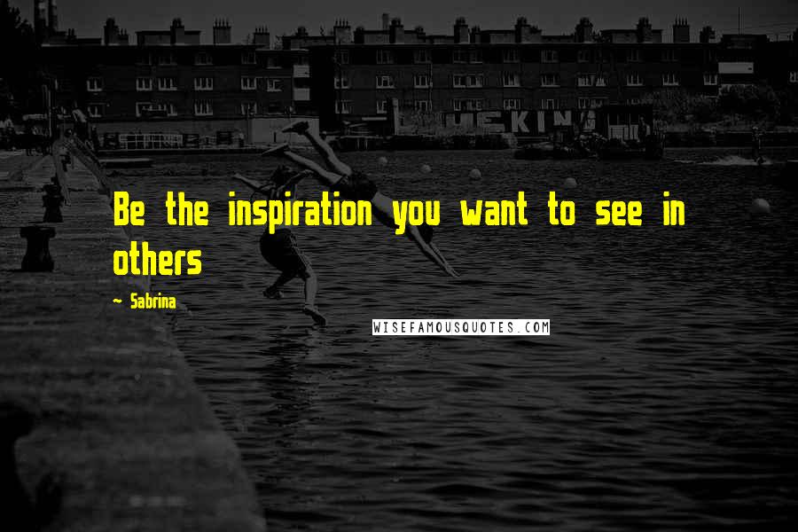Sabrina Quotes: Be the inspiration you want to see in others