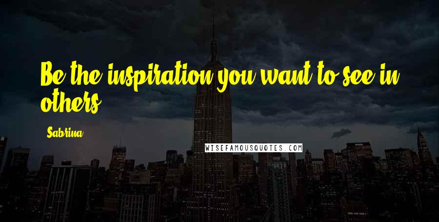 Sabrina Quotes: Be the inspiration you want to see in others