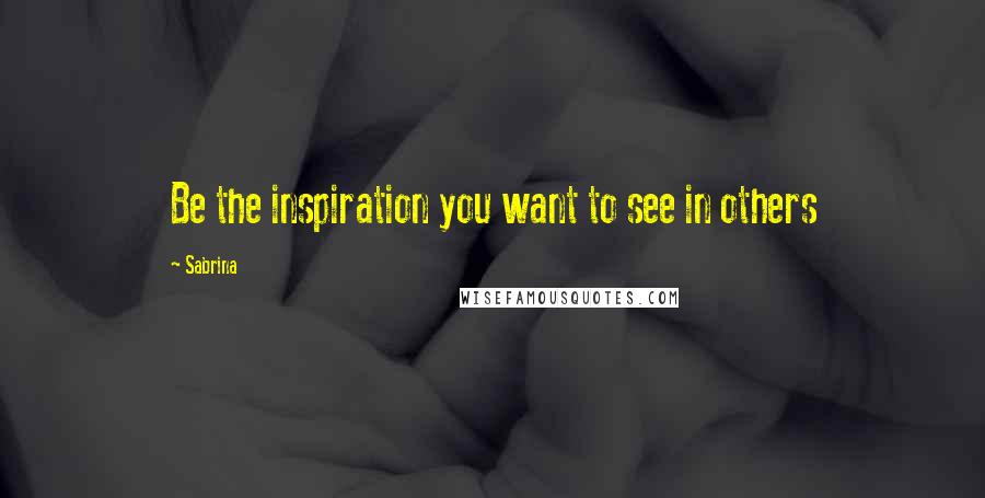 Sabrina Quotes: Be the inspiration you want to see in others