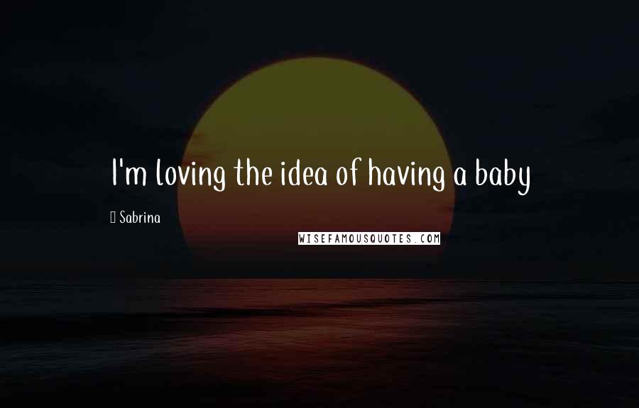 Sabrina Quotes: I'm loving the idea of having a baby