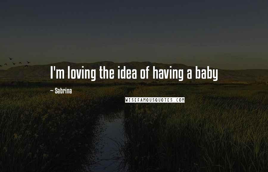 Sabrina Quotes: I'm loving the idea of having a baby